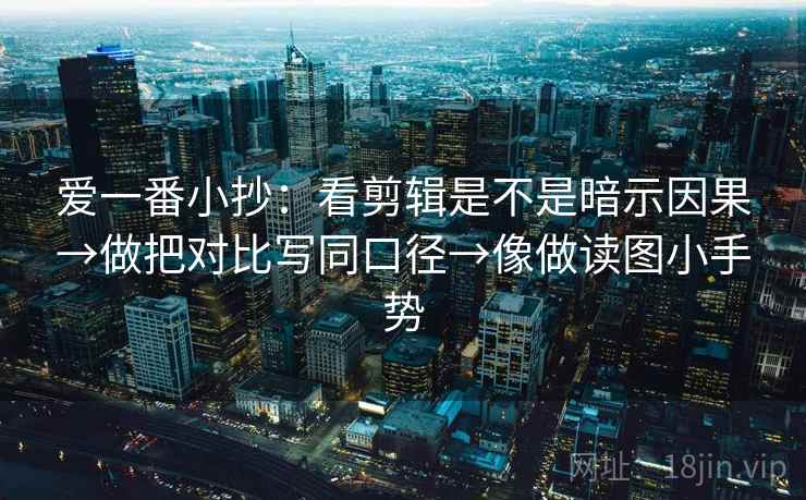 爱一番小抄:看剪辑是不是暗示因果→做把对比写同口径→像做读图小手势 爱一番小抄:看剪辑是不是暗示因果→做把对比写同口径→像做读图小手势