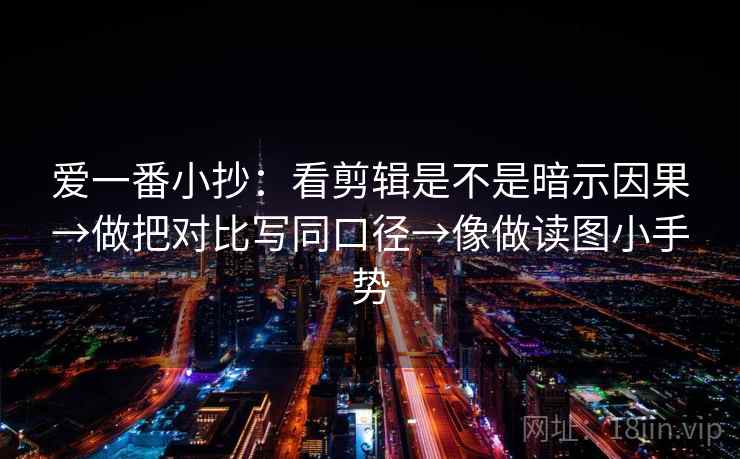 爱一番小抄：看剪辑是不是暗示因果→做把对比写同口径→像做读图小手势