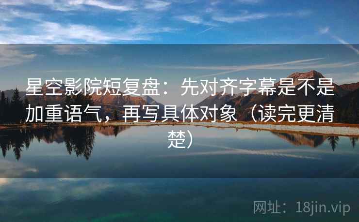 星空影院短复盘:先对齐字幕是不是加重语气,再写具体对象(读完更清楚) 星空影院短复盘:先对齐字幕是不是加重语气,再写具体对象(读完更清楚)