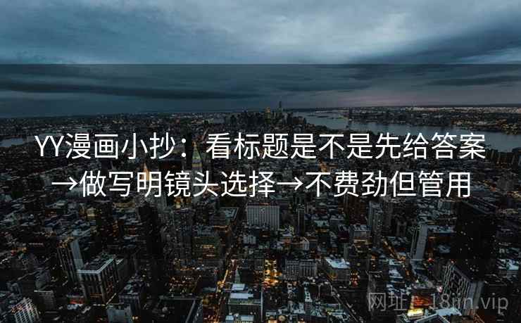 YY漫画小抄:看标题是不是先给答案→做写明镜头选择→不费劲但管用 YY漫画小抄:看标题是不是先给答案→做写明镜头选择→不费劲但管用