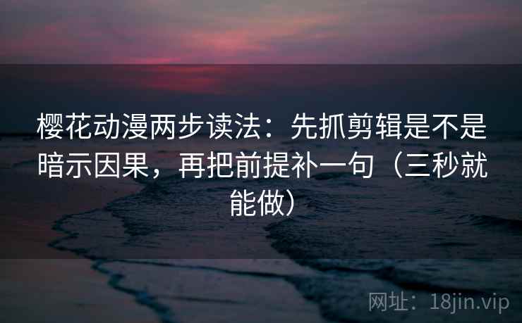 樱花动漫两步读法:先抓剪辑是不是暗示因果,再把前提补一句(三秒就能做) 樱花动漫两步读法:先抓剪辑是不是暗示因果,再把前提补一句(三秒就能做)