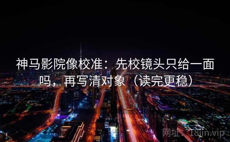 神马影院像校准:先校镜头只给一面吗,再写清对象(读完更稳) 神马影院像校准:先校镜头只给一面吗,再写清对象(读完更稳)