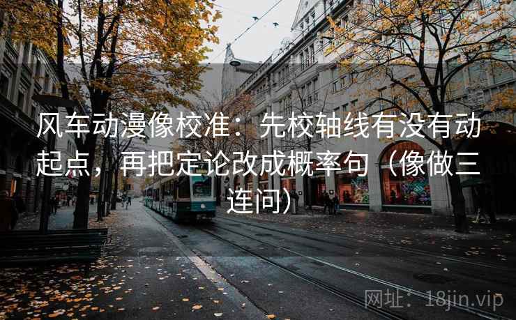 风车动漫像校准:先校轴线有没有动起点,再把定论改成概率句(像做三连问) 风车动漫像校准:先校轴线有没有动起点,再把定论改成概率句(像做三连问)