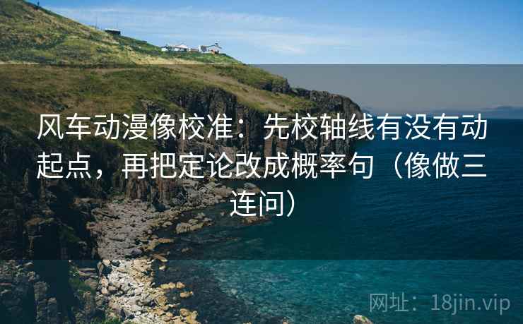 风车动漫像校准：先校轴线有没有动起点，再把定论改成概率句（像做三连问）