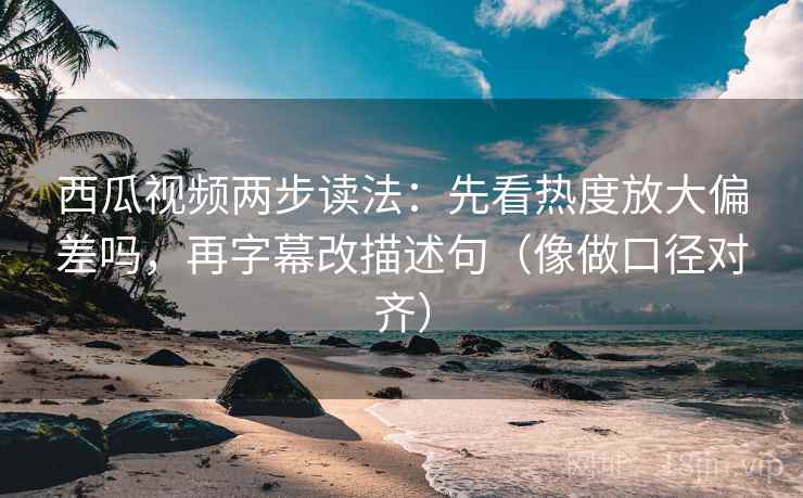 西瓜视频两步读法：先看热度放大偏差吗，再字幕改描述句（像做口径对齐）