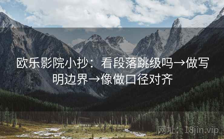 欧乐影院小抄:看段落跳级吗→做写明边界→像做口径对齐 欧乐影院小抄:看段落跳级吗→做写明边界→像做口径对齐
