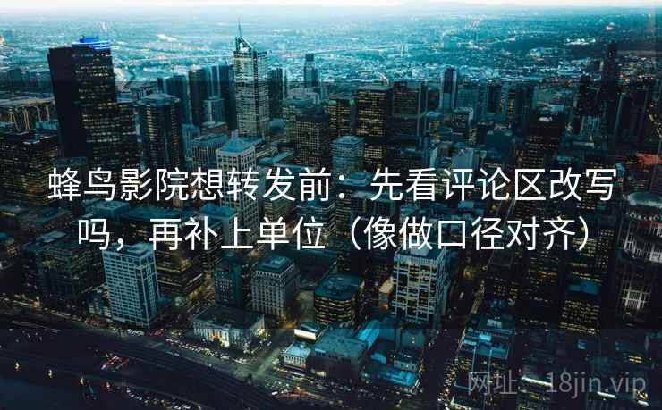 蜂鸟影院想转发前：先看评论区改写吗，再补上单位（像做口径对齐）
