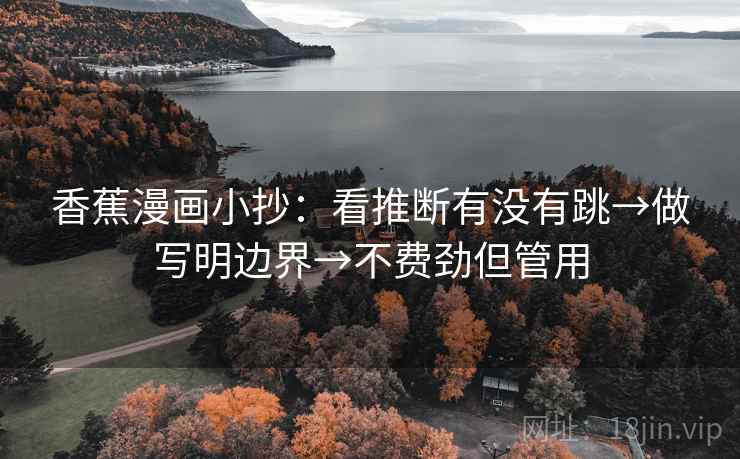 香蕉漫画小抄:看推断有没有跳→做写明边界→不费劲但管用 香蕉漫画小抄:看推断有没有跳→做写明边界→不费劲但管用