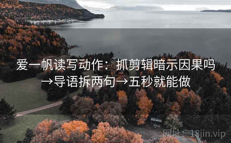爱一帆读写动作：抓剪辑暗示因果吗→导语拆两句→五秒就能做