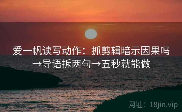 爱一帆读写动作:抓剪辑暗示因果吗→导语拆两句→五秒就能做 爱一帆读写动作:抓剪辑暗示因果吗→导语拆两句→五秒就能做
