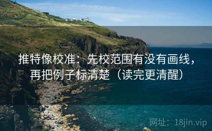 推特像校准：先校范围有没有画线，再把例子标清楚（读完更清醒）