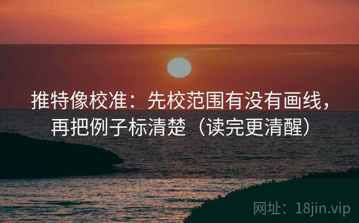 推特像校准：先校范围有没有画线，再把例子标清楚（读完更清醒）