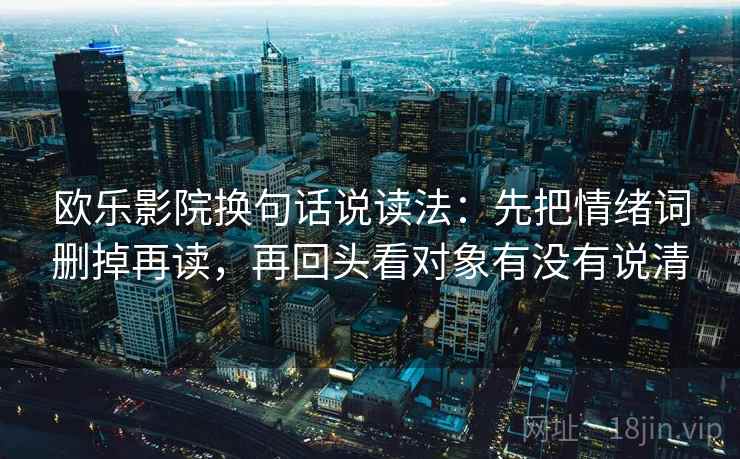 欧乐影院换句话说读法:先把情绪词删掉再读,再回头看对象有没有说清 欧乐影院换句话说读法:先把情绪词删掉再读,再回头看对象有没有说清