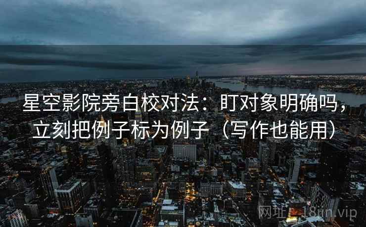 星空影院旁白校对法：盯对象明确吗，立刻把例子标为例子（写作也能用）