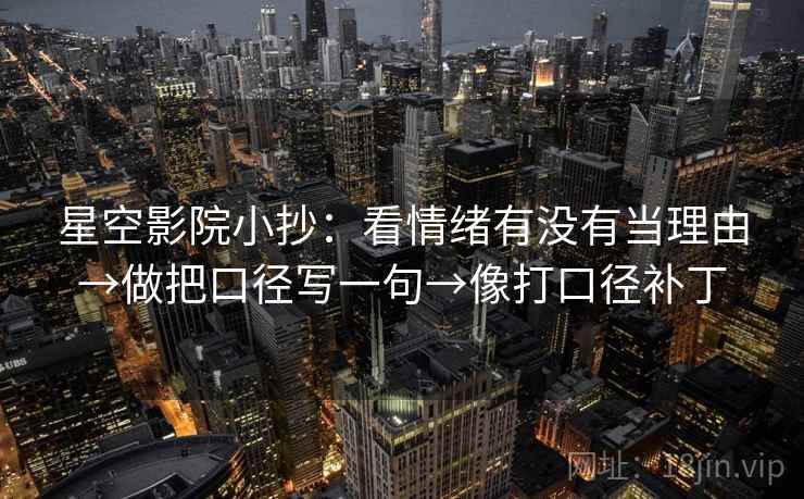 星空影院小抄:看情绪有没有当理由→做把口径写一句→像打口径补丁 星空影院小抄:看情绪有没有当理由→做把口径写一句→像打口径补丁