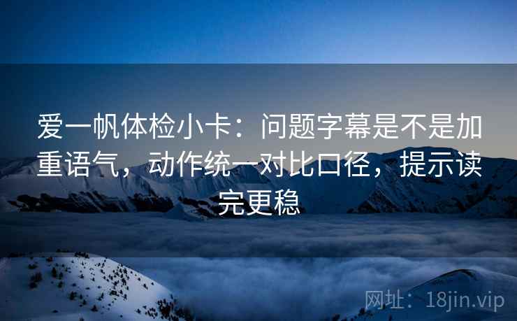 爱一帆体检小卡：问题字幕是不是加重语气，动作统一对比口径，提示读完更稳