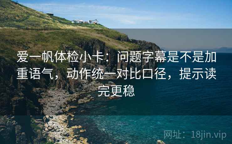 爱一帆体检小卡：问题字幕是不是加重语气，动作统一对比口径，提示读完更稳