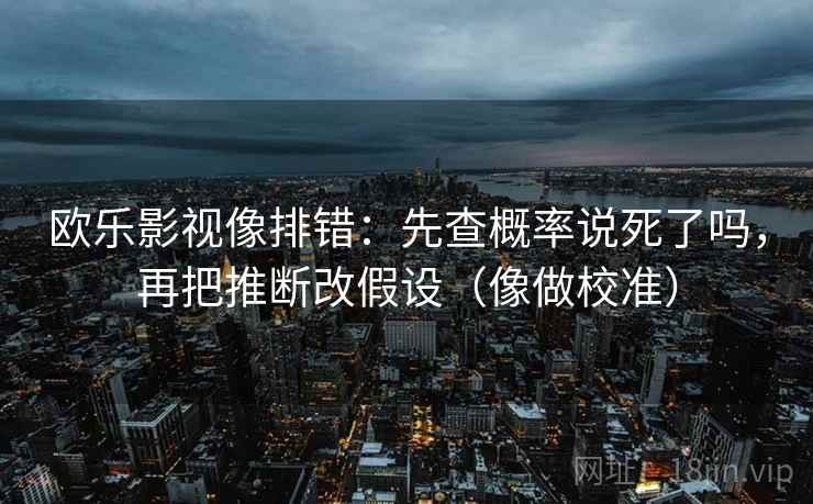 欧乐影视像排错：先查概率说死了吗，再把推断改假设（像做校准）