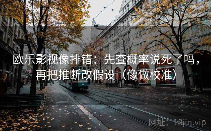 欧乐影视像排错:先查概率说死了吗,再把推断改假设(像做校准) 欧乐影视像排错:先查概率说死了吗,再把推断改假设(像做校准)