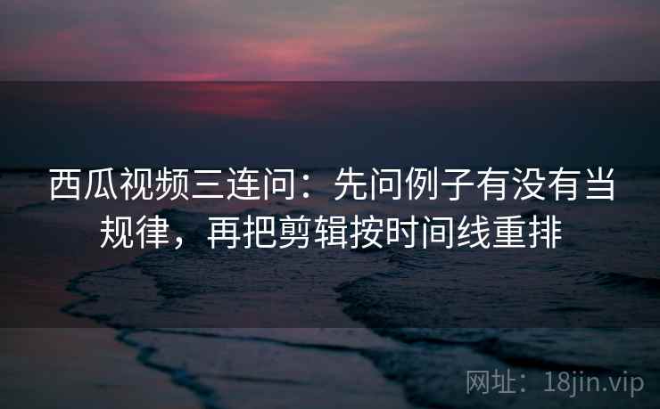 西瓜视频三连问:先问例子有没有当规律,再把剪辑按时间线重排 西瓜视频三连问:先问例子有没有当规律,再把剪辑按时间线重排