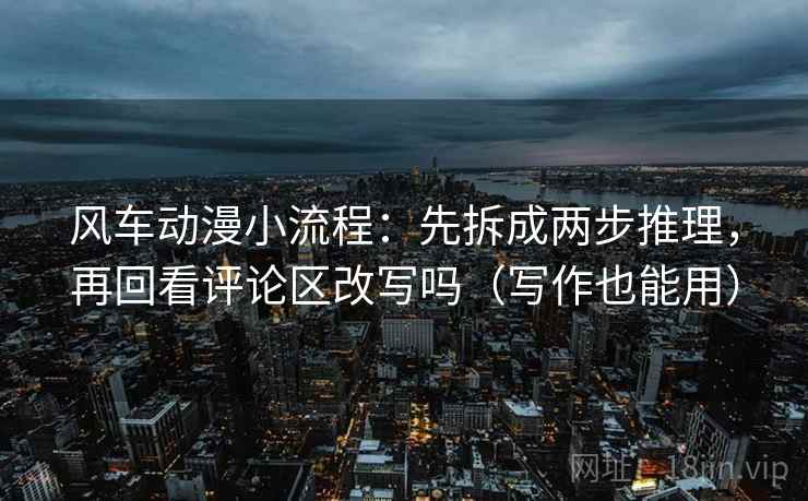 风车动漫小流程:先拆成两步推理,再回看评论区改写吗(写作也能用) 风车动漫小流程:先拆成两步推理,再回看评论区改写吗(写作也能用)