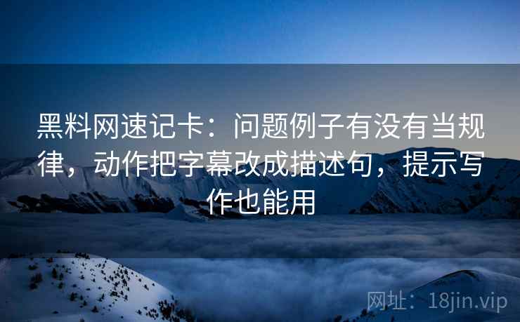 黑料网速记卡:问题例子有没有当规律,动作把字幕改成描述句,提示写作也能用 黑料网速记卡:问题例子有没有当规律,动作把字幕改成描述句,提示写作也能用