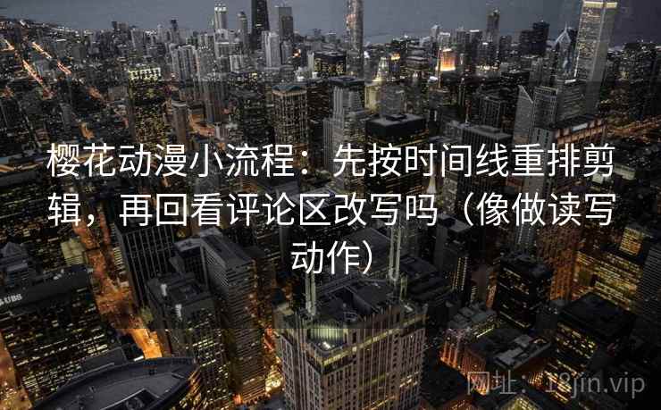 樱花动漫小流程:先按时间线重排剪辑,再回看评论区改写吗(像做读写动作) 樱花动漫小流程:先按时间线重排剪辑,再回看评论区改写吗(像做读写动作)