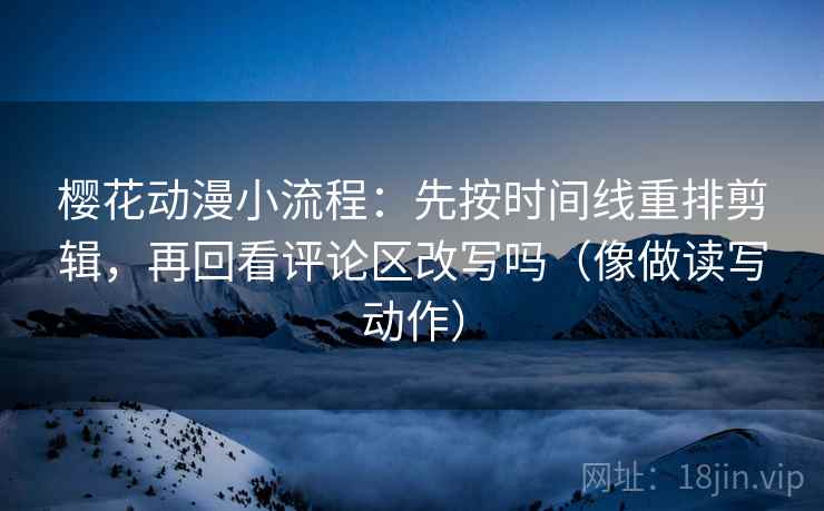 樱花动漫小流程：先按时间线重排剪辑，再回看评论区改写吗（像做读写动作）