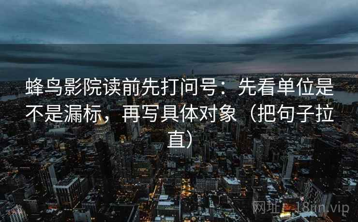 蜂鸟影院读前先打问号：先看单位是不是漏标，再写具体对象（把句子拉直）