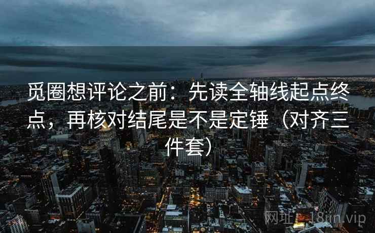 觅圈想评论之前:先读全轴线起点终点,再核对结尾是不是定锤(对齐三件套) 觅圈想评论之前:先读全轴线起点终点,再核对结尾是不是定锤(对齐三件套)