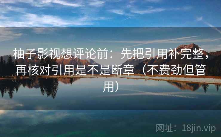 柚子影视想评论前：先把引用补完整，再核对引用是不是断章（不费劲但管用）