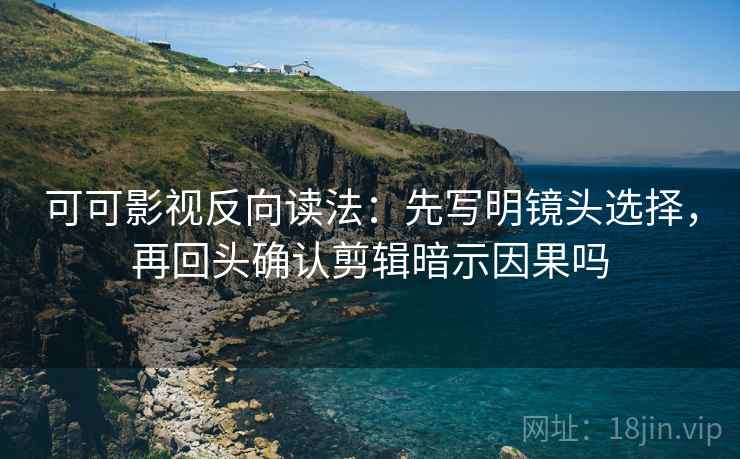 可可影视反向读法:先写明镜头选择,再回头确认剪辑暗示因果吗 可可影视反向读法:先写明镜头选择,再回头确认剪辑暗示因果吗