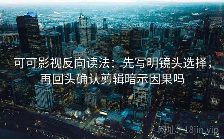 可可影视反向读法：先写明镜头选择，再回头确认剪辑暗示因果吗