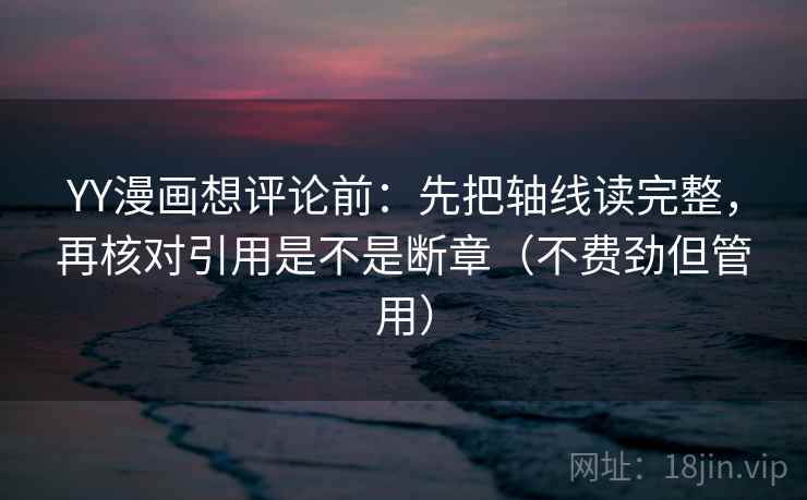 YY漫画想评论前:先把轴线读完整,再核对引用是不是断章(不费劲但管用) YY漫画想评论前:先把轴线读完整,再核对引用是不是断章(不费劲但管用)