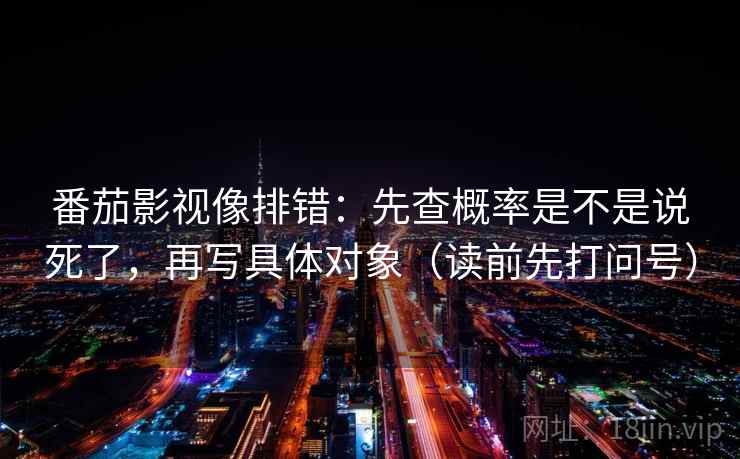 番茄影视像排错：先查概率是不是说死了，再写具体对象（读前先打问号）
