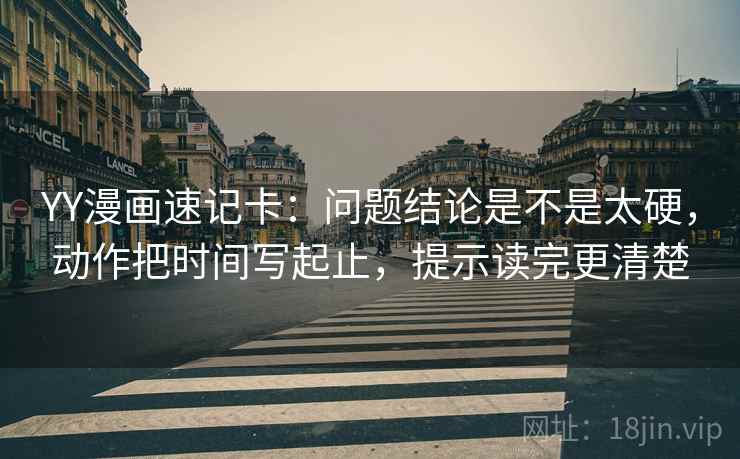 YY漫画速记卡：问题结论是不是太硬，动作把时间写起止，提示读完更清楚