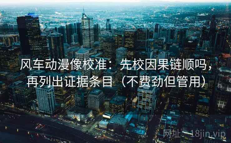风车动漫像校准：先校因果链顺吗，再列出证据条目（不费劲但管用）