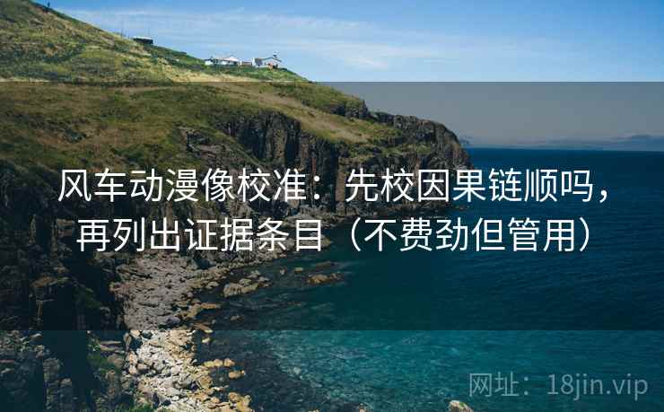 风车动漫像校准:先校因果链顺吗,再列出证据条目(不费劲但管用) 风车动漫像校准:先校因果链顺吗,再列出证据条目(不费劲但管用)