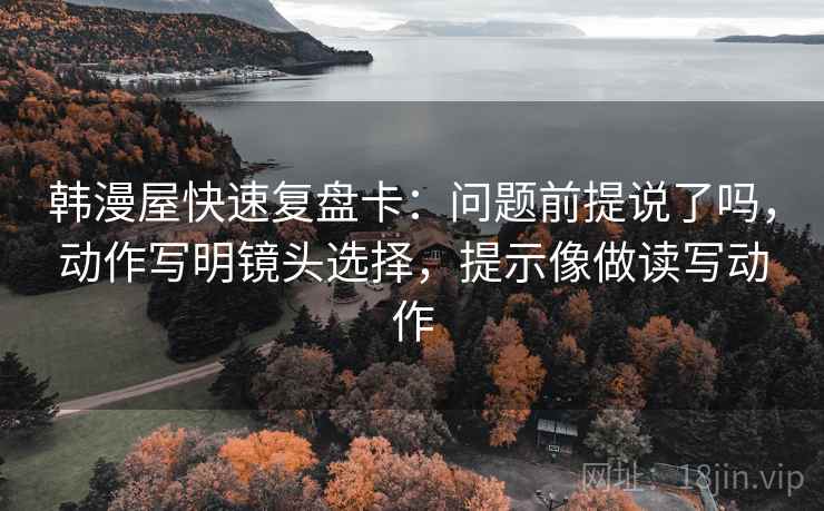 韩漫屋快速复盘卡：问题前提说了吗，动作写明镜头选择，提示像做读写动作