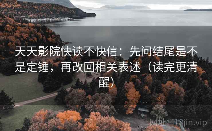 天天影院快读不快信:先问结尾是不是定锤,再改回相关表述(读完更清醒) 天天影院快读不快信:先问结尾是不是定锤,再改回相关表述(读完更清醒)