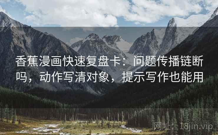 香蕉漫画快速复盘卡:问题传播链断吗,动作写清对象,提示写作也能用 香蕉漫画快速复盘卡:问题传播链断吗,动作写清对象,提示写作也能用