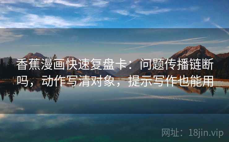 香蕉漫画快速复盘卡：问题传播链断吗，动作写清对象，提示写作也能用