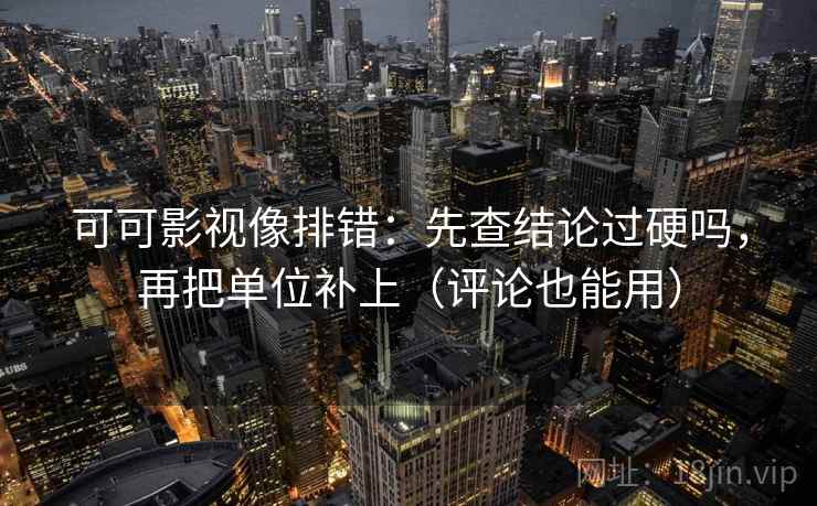 可可影视像排错：先查结论过硬吗，再把单位补上（评论也能用）