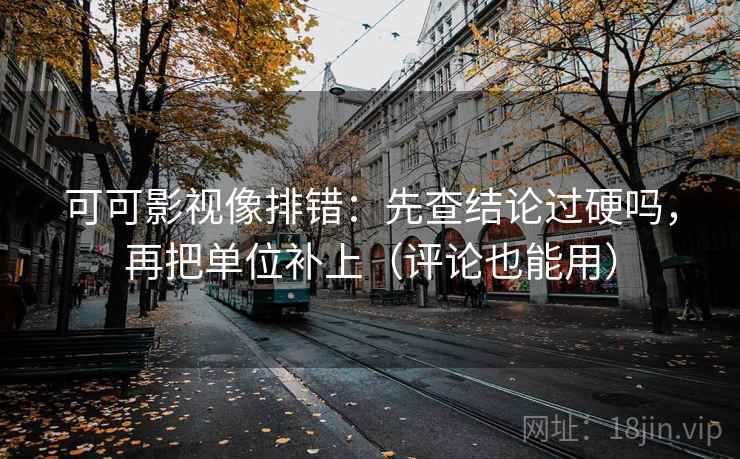 可可影视像排错:先查结论过硬吗,再把单位补上(评论也能用) 可可影视像排错:先查结论过硬吗,再把单位补上(评论也能用)