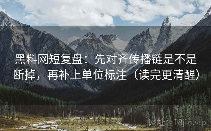 黑料网短复盘：先对齐传播链是不是断掉，再补上单位标注（读完更清醒）