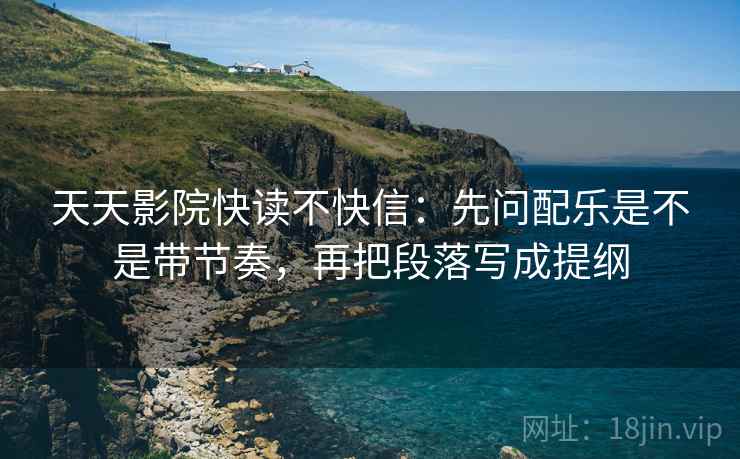 天天影院快读不快信：先问配乐是不是带节奏，再把段落写成提纲