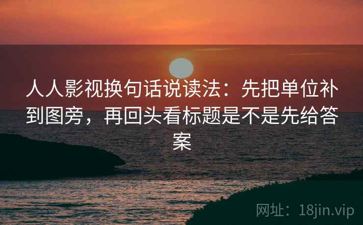 人人影视换句话说读法:先把单位补到图旁,再回头看标题是不是先给答案 人人影视换句话说读法:先把单位补到图旁,再回头看标题是不是先给答案