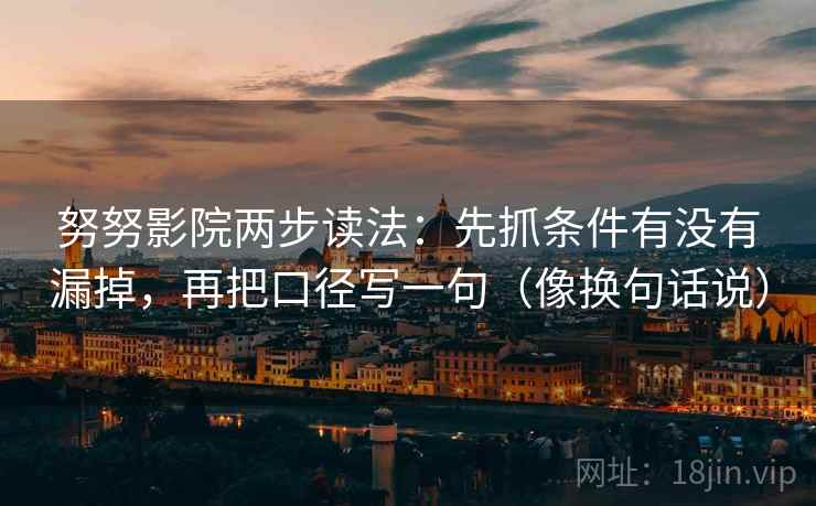 努努影院两步读法：先抓条件有没有漏掉，再把口径写一句（像换句话说）