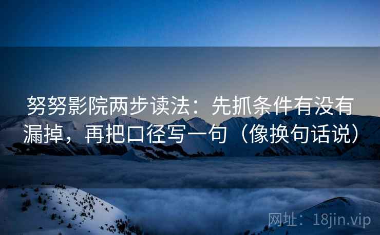 努努影院两步读法：先抓条件有没有漏掉，再把口径写一句（像换句话说）
