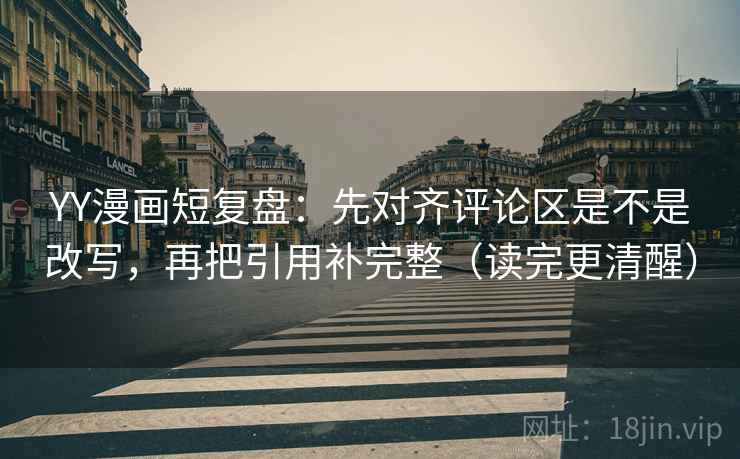 YY漫画短复盘：先对齐评论区是不是改写，再把引用补完整（读完更清醒）